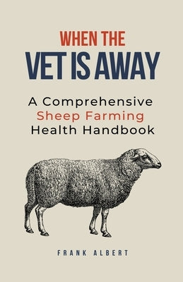 When The Vet Is Away: A Comprehensive Sheep Farming Health Handbook by Albert, Frank