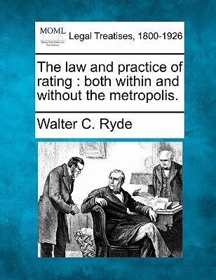 The law and practice of rating: both within and without the metropolis. by Ryde, Walter C.