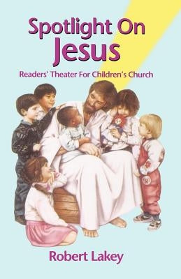 Spotlight On Jesus: Readers' Theater For Children's Church by Lakey, Robert