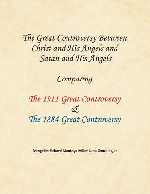 The Great Controversy Between Christ and His Angels and Satan and His Angels: Comparing The 1911 Great Controversy & The 1884 Great Controversy by Gonzales, Richard Montoya Miller Luna