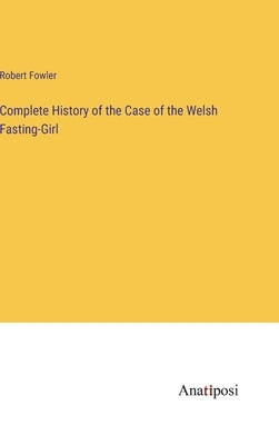 Complete History of the Case of the Welsh Fasting-Girl by Fowler, Robert