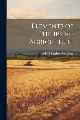 Elements of Philippine Agriculture by Copeland, Edwin Bingham 1873- [From
