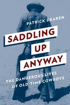 Saddling Up Anyway: The Dangerous Lives of Old-Time Cowboys by Dearen, Patrick