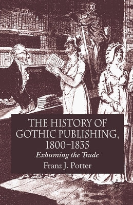 The History of Gothic Publishing, 1800-1835: Exhuming the Trade by Potter, F.