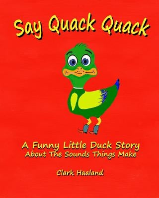 Say Quack Quack: A Funny Little Duck Story About the Sounds Things Make by Haaland, Clark