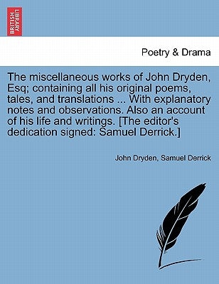 The Miscellaneous Works of John Dryden, Esq; Containing All His Original Poems, Tales, and Translations ... with Explanatory Notes and Observations. A by Dryden, John
