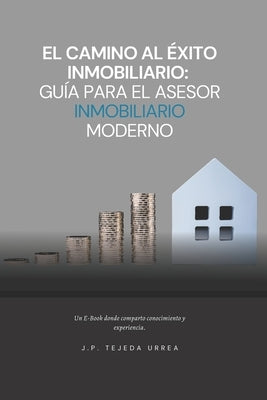 El Camino al Éxito Inmobiliario: Guía Para el Asesor Inmobiliario Moderno by Tejeda Urrea, J. P.