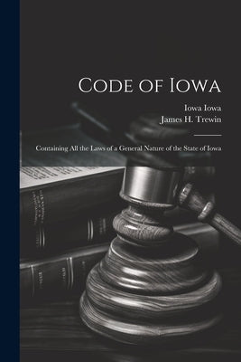 Code of Iowa: Containing All the Laws of a General Nature of the State of Iowa by Iowa, Iowa