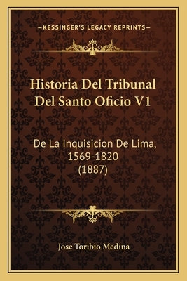 Historia Del Tribunal Del Santo Oficio V1: De La Inquisicion De Lima, 1569-1820 (1887) by Medina, Jose Toribio