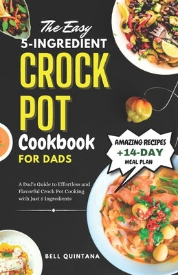 The Easy 5-Ingredient Crock Pot Cookbook for Dads: A Dad's Guide to Effortless and Flavorful Crock Pot Cooking with Just 5 Ingredients by Quintana, Bell