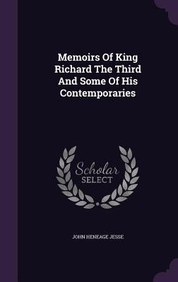 Memoirs Of King Richard The Third And Some Of His Contemporaries by Jesse, John Heneage