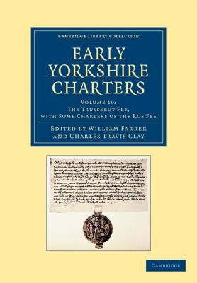 Early Yorkshire Charters: Volume 10, the Trussebut Fee, with Some Charters of the Ros Fee by Farrer, William