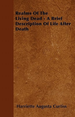 Realms Of The Living Dead - A Brief Description Of Life After Death by Curtiss, Harriette Augusta