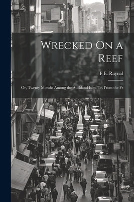 Wrecked On a Reef: Or, Twenty Months Among the Auckland Isles. Tr. From the Fr by Raynal, F. E.