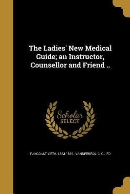 The Ladies' New Medical Guide; an Instructor, Counsellor and Friend .. by Pancoast, Seth 1823-1889