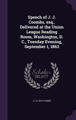 Speech of J. J. Coombs, esq., Delivered at the Union League Reading Room, Washington, D. C., Tuesday Evening, September 1, 1863 by Coombs, J. J. B. 1810