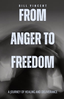 From Anger to Freedom: A Journey of Healing and Deliverance by Vincent, Bill