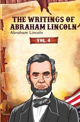 The Writings of Abraham Lincoln: Vol. 4 by Lincoln, Abraham