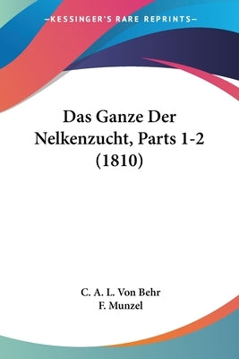 Das Ganze Der Nelkenzucht, Parts 1-2 (1810) by Von Behr, C. A. L.