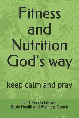Fitness and Nutrition God's Way: Keep Calm and Pray by Gibson, Orando