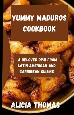 Yummy Maduros Cookbook: A Beloved Dish from Latin American and Caribbean Cuisine by Thomas, Alicia