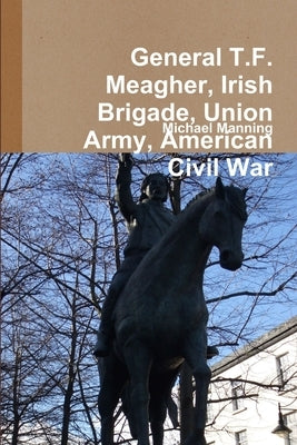 General T.F. Meagher, Irish Brigade, Union Army, American Civil War by Manning, Michael