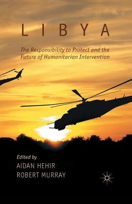 Libya, the Responsibility to Protect and the Future of Humanitarian Intervention by Hehir, A.