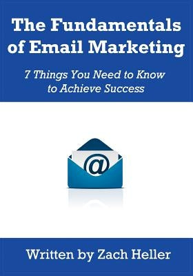 The Fundamentals of Email Marketing: 7 Things You Need to Know to Achieve Success by Heller, Zach