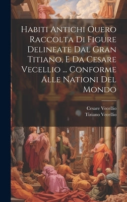 Habiti Antichi Ouero Raccolta Di Figure Delineate Dal Gran Titiano, E Da Cesare Vecellio ... Conforme Alle Nationi Del Mondo by Vecellio, Cesare
