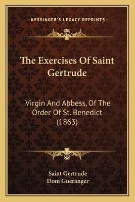 The Exercises Of Saint Gertrude: Virgin And Abbess, Of The Order Of St. Benedict (1863) by Gertrude, Saint