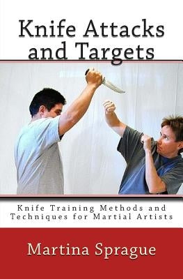 Knife Attacks and Targets: Knife Training Methods and Techniques for Martial Artists by Sprague, Martina