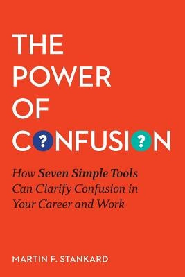 The Power of Confusion: How Seven Simple Tools Can Clarify Confusion In Your Career and Work by Stankard, Martin F.