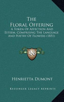 The Floral Offering: A Token Of Affection And Esteem, Comprising The Language And Poetry Of Flowers (1851) by Dumont, Henrietta