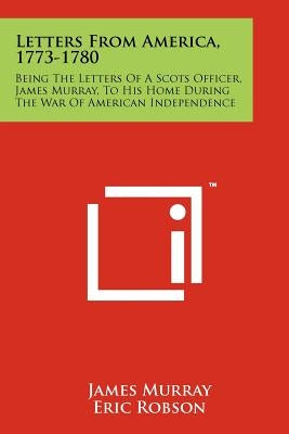 Letters From America, 1773-1780: Being The Letters Of A Scots Officer, James Murray, To His Home During The War Of American Independence by Murray, James