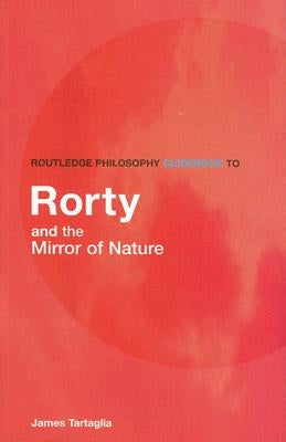 Routledge Philosophy GuideBook to Rorty and the Mirror of Nature by Tartaglia, James