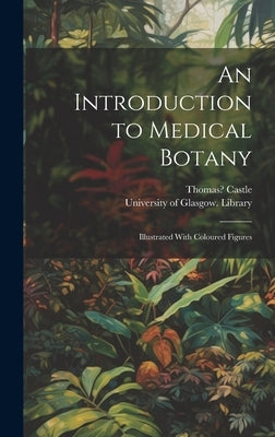 An Introduction to Medical Botany [electronic Resource]: Illustrated With Coloured Figures by Castle, Thomas 1804?-1840?