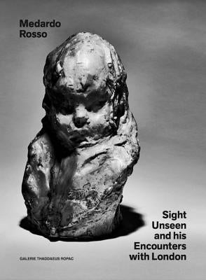 Medardo Rosso: Sight Unseen and His Encounters with London by Rosso, Medardo