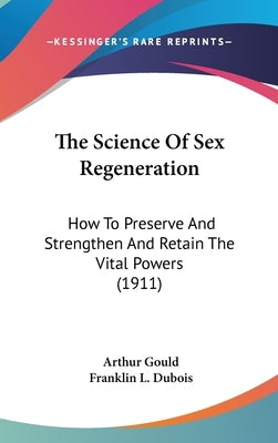 The Science Of Sex Regeneration: How To Preserve And Strengthen And Retain The Vital Powers (1911) by Gould, Arthur