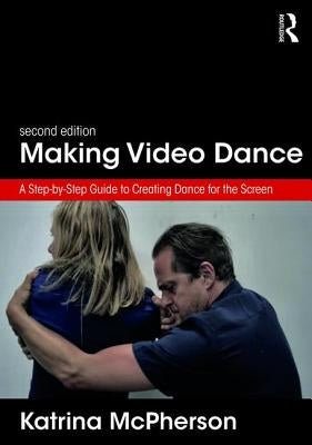 Making Video Dance: A Step-by-Step Guide to Creating Dance for the Screen (2nd ed) by McPherson, Katrina