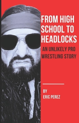From High School To Headlocks: An Unlikely Pro Wrestling Story by Perez, Eric Andrew