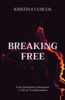 Breaking Free: From Sheltered to Shattered: A Tale of Transformation by Curcija, Kristina