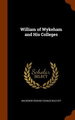 William of Wykeham and His Colleges by Walcott, MacKenzie Edward Charles