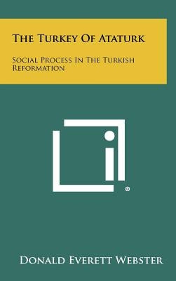 The Turkey of Ataturk: Social Process in the Turkish Reformation by Webster, Donald Everett