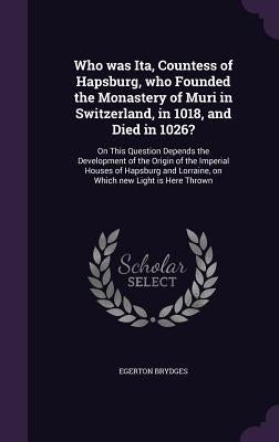 Who was Ita, Countess of Hapsburg, who Founded the Monastery of Muri in Switzerland, in 1018, and Died in 1026?: On This Question Depends the Developm by Brydges, Egerton