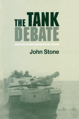 The Tank Debate: Armour and the Anglo-American Military Tradition by Stone, John