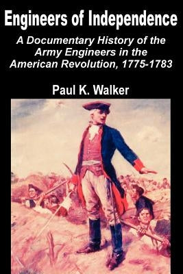 Engineers of Independence: A Documentary History of the Army Engineers in the American Revolution, 1775-1783 by Walker, Paul K.