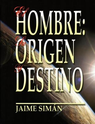 El Hombre: Su Origen y Destino by Siman, Jaime Ernesto
