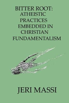 Bitter Root: Atheistic Practices Embedded in Christian Fundamentalism by Massi, Jeri