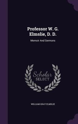 Professor W. G. Elmslie, D. D.: Memoir And Sermons by Elmslie, William Gray