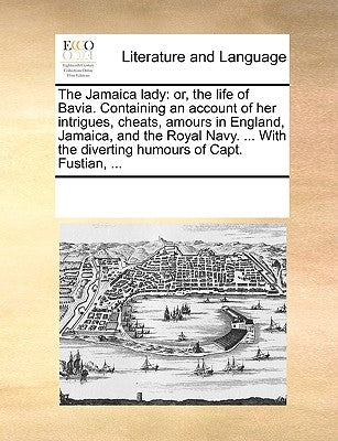 The Jamaica Lady: Or, the Life of Bavia. Containing an Account of Her Intrigues, Cheats, Amours in England, Jamaica, and the Royal Navy. by Multiple Contributors